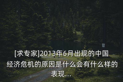 [求專(zhuān)家]2013年6月出現(xiàn)的中國(guó) 經(jīng)濟(jì)危機(jī)的原因是什么會(huì)有什么樣的表現(xiàn)...
