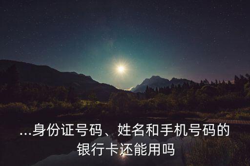 ...身份證號(hào)碼、姓名和手機(jī)號(hào)碼的 銀行卡還能用嗎