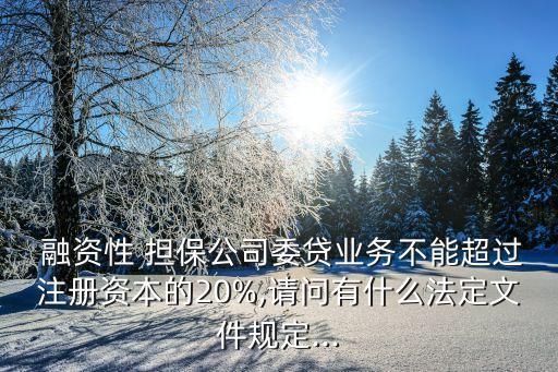 融資性 擔(dān)保公司委貸業(yè)務(wù)不能超過注冊(cè)資本的20%,請(qǐng)問有什么法定文件規(guī)定...
