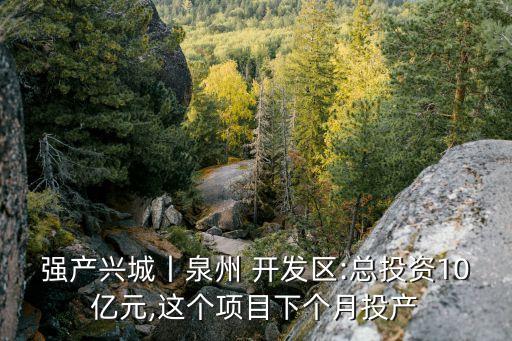 強(qiáng)產(chǎn)興城丨泉州 開發(fā)區(qū):總投資10億元,這個項(xiàng)目下個月投產(chǎn)