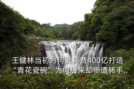  王健林當(dāng)初為何要耗費400億打造“青花瓷碗”為何后來卻慘遭轉(zhuǎn)手...