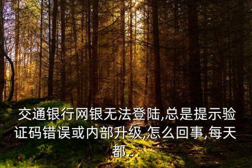  交通銀行網(wǎng)銀無(wú)法登陸,總是提示驗(yàn)證碼錯(cuò)誤或內(nèi)部升級(jí),怎么回事,每天都...