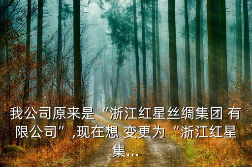 我公司原來是“浙江紅星絲綢集團 有限公司”,現(xiàn)在想 變更為“浙江紅星集...
