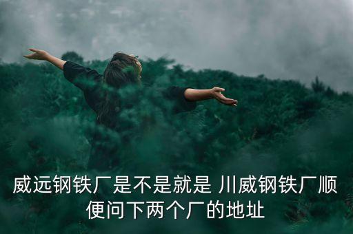 威遠(yuǎn)鋼鐵廠是不是就是 川威鋼鐵廠順便問(wèn)下兩個(gè)廠的地址