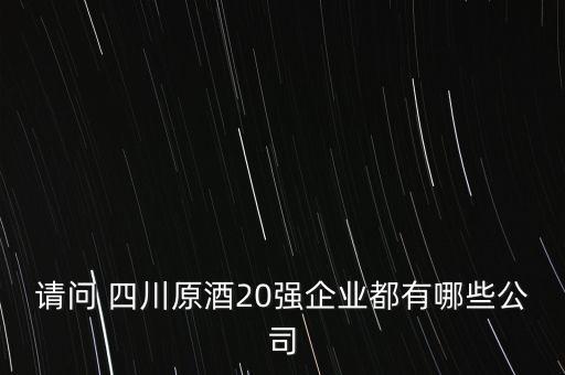 請(qǐng)問(wèn) 四川原酒20強(qiáng)企業(yè)都有哪些公司