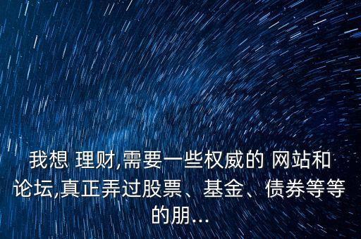 我想 理財(cái),需要一些權(quán)威的 網(wǎng)站和論壇,真正弄過股票、基金、債券等等的朋...