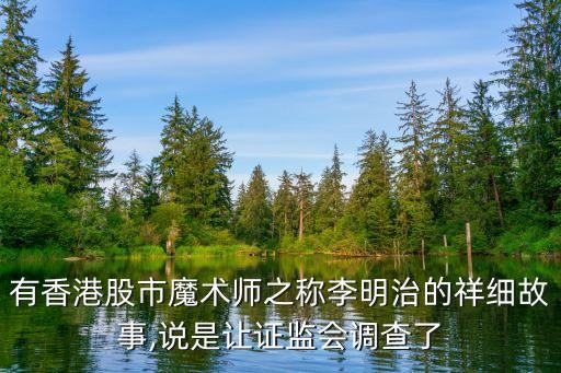 有香港股市魔術師之稱李明治的祥細故事,說是讓證監(jiān)會調(diào)查了