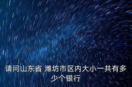 請(qǐng)問(wèn)山東省 濰坊市區(qū)內(nèi)大小一共有多少個(gè)銀行