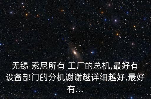 無錫 索尼所有 工廠的總機,最好有設備部門的分機謝謝越詳細越好,最好有...