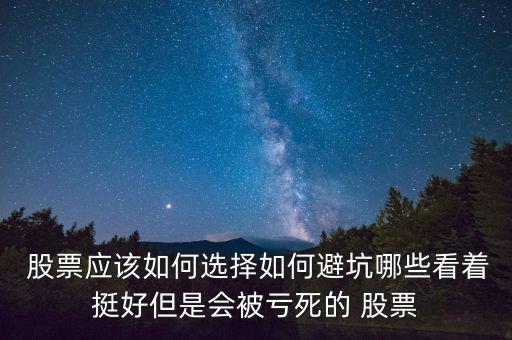  股票應該如何選擇如何避坑哪些看著挺好但是會被虧死的 股票