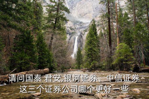 請問國泰 君安,銀河證券、中信證券這三個證券公司哪個更好一些