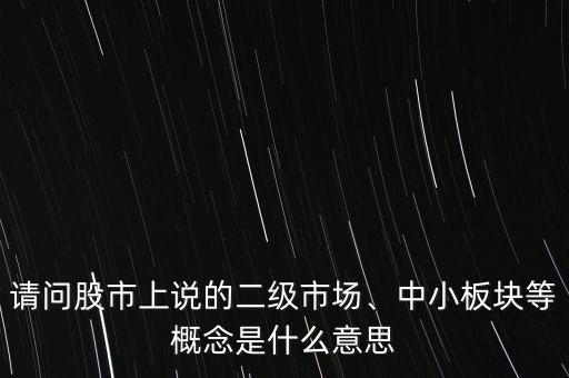 請問股市上說的二級市場、中小板塊等概念是什么意思