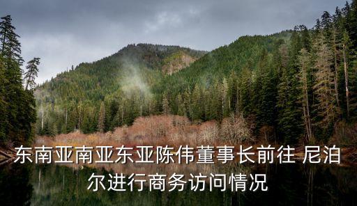 東南亞南亞東亞陳偉董事長前往 尼泊爾進(jìn)行商務(wù)訪問情況