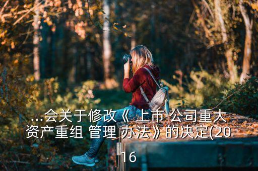 ...會關于修改《 上市 公司重大資產重組 管理 辦法》的決定(2016