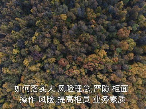 如何落實大 風險理念,嚴防 柜面 操作 風險,提高柜員 業(yè)務(wù)素質(zhì)