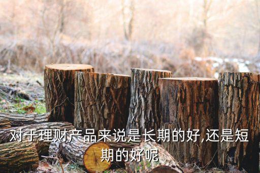 對(duì)于理財(cái)產(chǎn)品來說是長(zhǎng)期的好,還是短期的好呢