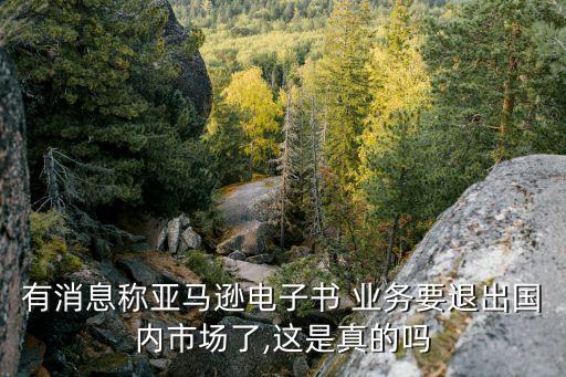 有消息稱亞馬遜電子書 業(yè)務(wù)要退出國內(nèi)市場(chǎng)了,這是真的嗎