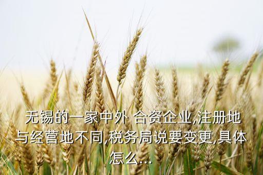  無錫的一家中外 合資企業(yè),注冊地與經營地不同,稅務局說要變更,具體怎么...