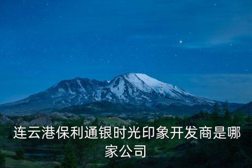  連云港保利通銀時(shí)光印象開(kāi)發(fā)商是哪家公司
