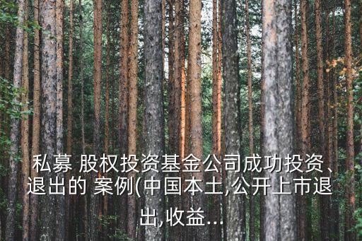  私募 股權(quán)投資基金公司成功投資、退出的 案例(中國本土,公開上市退出,收益...