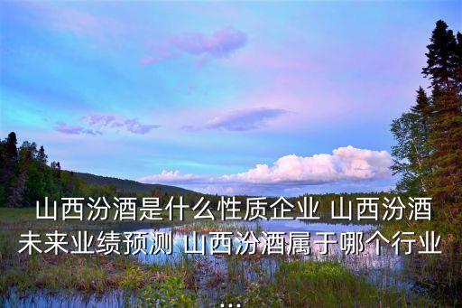  山西汾酒是什么性質企業(yè) 山西汾酒未來業(yè)績預測 山西汾酒屬于哪個行業(yè)...