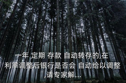 一年 定期 存款 自動(dòng)轉(zhuǎn)存的,在 利率調(diào)整后銀行是否會(huì) 自動(dòng)給以調(diào)整,請(qǐng)專(zhuān)家解...