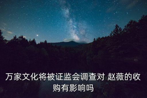 萬家文化將被證監(jiān)會(huì)調(diào)查對 趙薇的收購有影響嗎