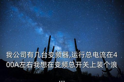 我公司有幾臺變頻器,運(yùn)行總電流在400A左右我想在變頻總開關(guān)上裝個浪...