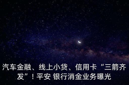 汽車金融、線上小貸、信用卡“三箭齊發(fā)”! 平安 銀行消金業(yè)務(wù)曝光
