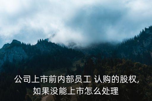  公司上市前內(nèi)部員工 認購的股權,如果沒能上市怎么處理