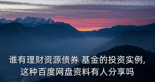 誰有理財資源債券 基金的投資實(shí)例,這種百度網(wǎng)盤資料有人分享嗎