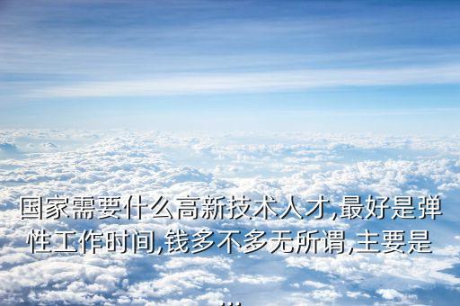 國家需要什么高新技術(shù)人才,最好是彈性工作時(shí)間,錢多不多無所謂,主要是...