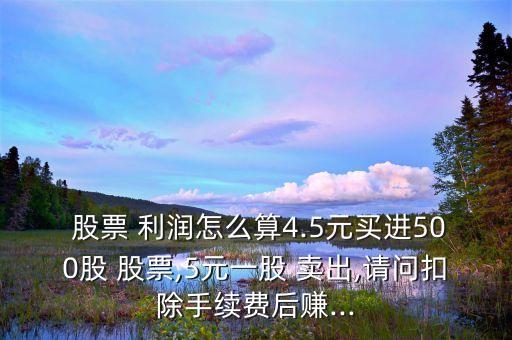  股票 利潤怎么算4.5元買進(jìn)500股 股票,5元一股 賣出,請問扣除手續(xù)費(fèi)后賺...
