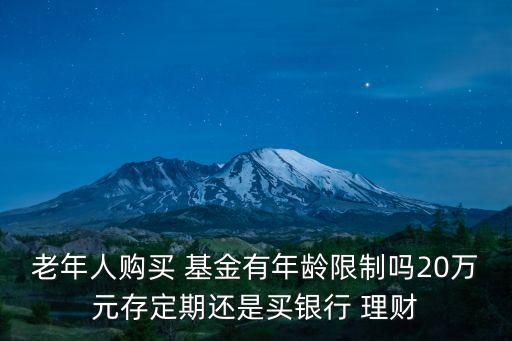 老年人購(gòu)買(mǎi) 基金有年齡限制嗎20萬(wàn)元存定期還是買(mǎi)銀行 理財(cái)