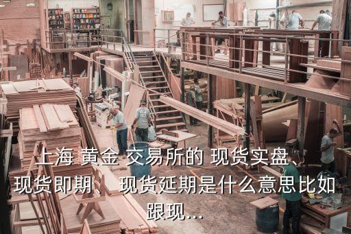 上海 黃金 交易所的 現(xiàn)貨實盤、 現(xiàn)貨即期、 現(xiàn)貨延期是什么意思比如跟現(xiàn)...