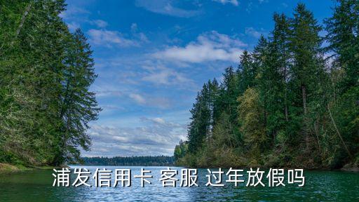 浦發(fā)信用卡 客服 過(guò)年放假嗎