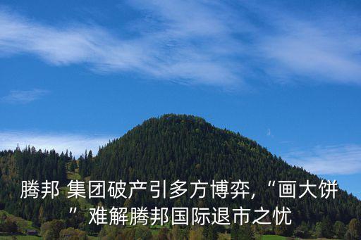 騰邦 集團(tuán)破產(chǎn)引多方博弈,“畫(huà)大餅”難解騰邦國(guó)際退市之憂