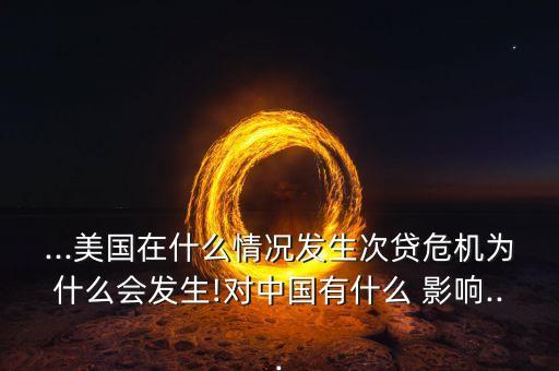 ...美國在什么情況發(fā)生次貸危機為什么會發(fā)生!對中國有什么 影響...
