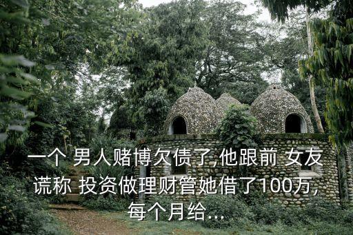 一個(gè) 男人賭博欠債了,他跟前 女友謊稱 投資做理財(cái)管她借了100萬(wàn),每個(gè)月給...