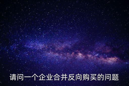 請(qǐng)問(wèn)一個(gè)企業(yè)合并反向購(gòu)買的問(wèn)題