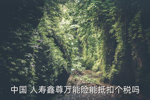 中國 人壽鑫尊萬能險(xiǎn)能抵扣個(gè)稅嗎