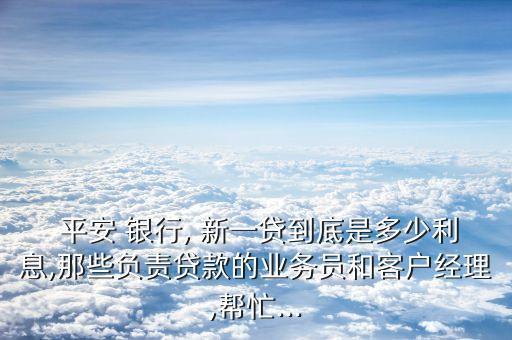  平安 銀行, 新一貸到底是多少利息,那些負(fù)責(zé)貸款的業(yè)務(wù)員和客戶(hù)經(jīng)理,幫忙...