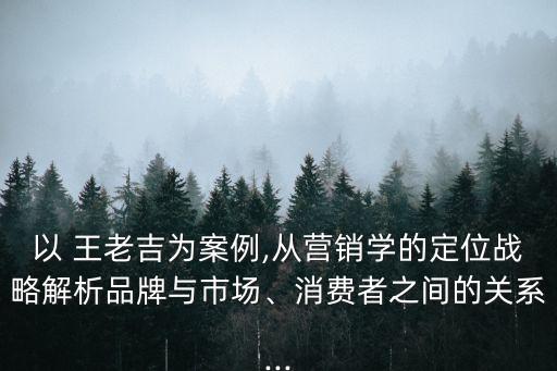 以 王老吉為案例,從營銷學的定位戰(zhàn)略解析品牌與市場、消費者之間的關系...