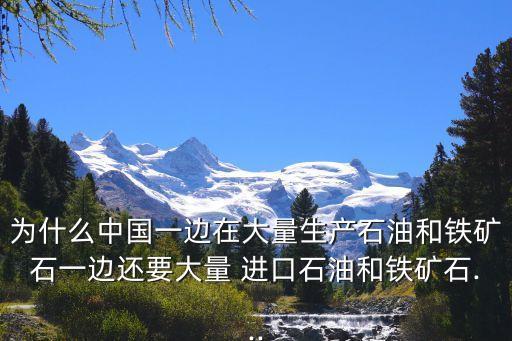 為什么中國一邊在大量生產石油和鐵礦石一邊還要大量 進口石油和鐵礦石...