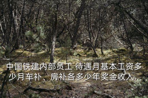 中國鐵建內部員工 待遇月基本工資多少月車補、房補各多少年獎金收入...