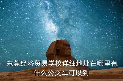  東莞經(jīng)濟(jì)貿(mào)易學(xué)校詳細(xì)地址在哪里有什么公交車(chē)可以到