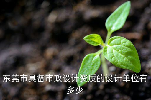 東莞市具備市政設(shè)計資質(zhì)的設(shè)計單位有多少