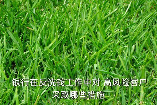  銀行在反洗錢工作中對(duì) 高風(fēng)險(xiǎn)客戶采取哪些措施