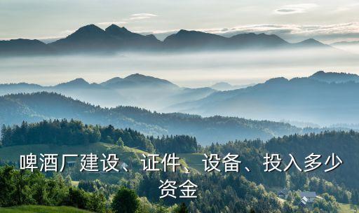  啤酒廠建設(shè)、證件、設(shè)備、投入多少資金