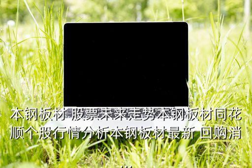 本鋼板材 股票未來走勢(shì)本鋼板材同花順個(gè)股行情分析本鋼板材最新 回購(gòu)消...